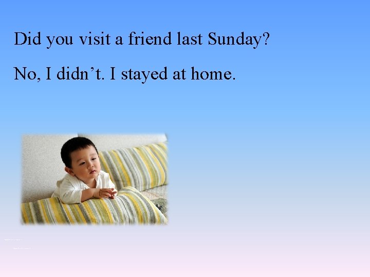 Did you visit a friend last Sunday? No, I didn’t. I stayed at home.