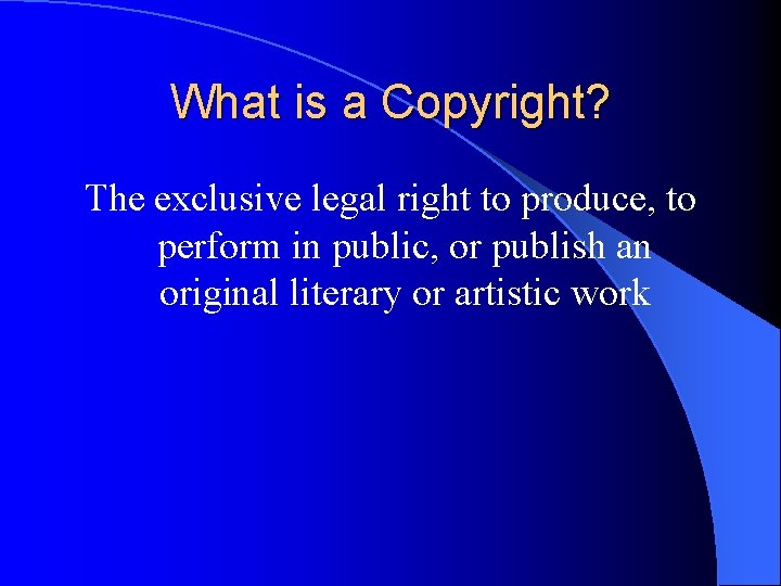 What is a Copyright? The exclusive legal right to produce, to perform in public,
