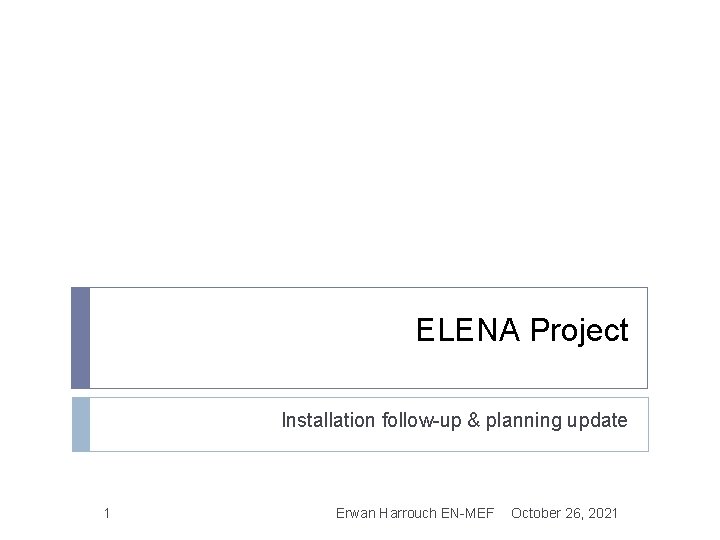 ELENA Project Installation follow-up & planning update 1 Erwan Harrouch EN-MEF October 26, 2021