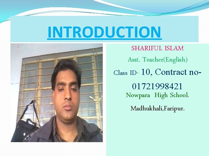 INTRODUCTION SHARIFUL ISLAM Asst. Teacher(English) Class ID- 10, Contract no 01721998421 Nowpara High School.