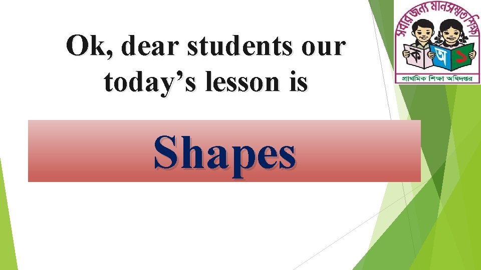 Ok, dear students our today’s lesson is Shapes 
