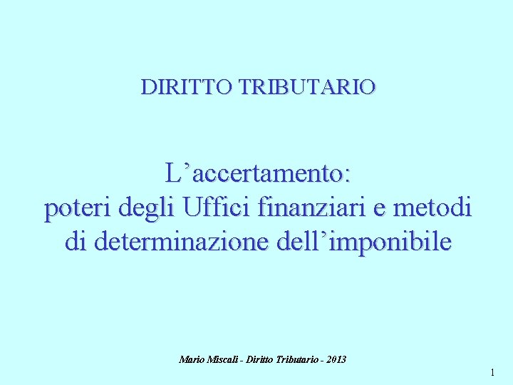 DIRITTO TRIBUTARIO L’accertamento: poteri degli Uffici finanziari e metodi di determinazione dell’imponibile Mario Miscali