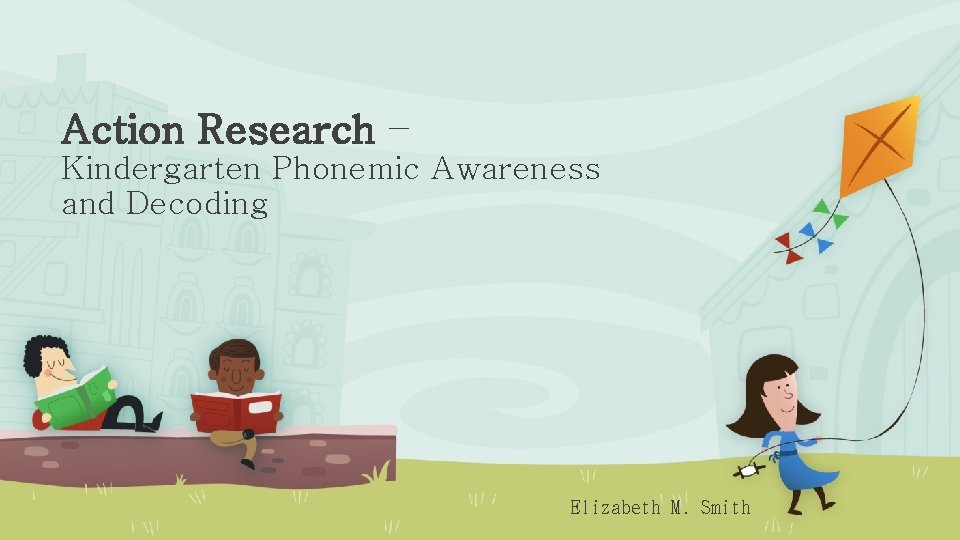 Action Research – Kindergarten Phonemic Awareness and Decoding Elizabeth M. Smith 