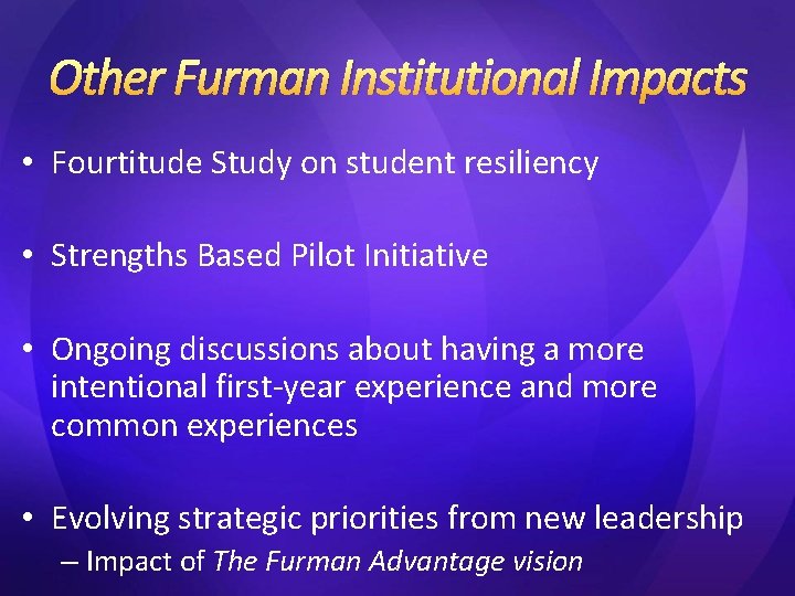 Other Furman Institutional Impacts • Fourtitude Study on student resiliency • Strengths Based Pilot