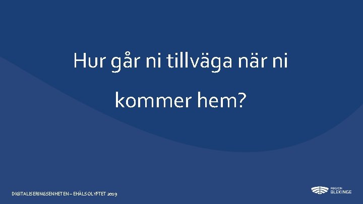 Hur går ni tillväga när ni kommer hem? DIGITALISERINGSENHETEN – EHÄLSOLYFTET 2019 