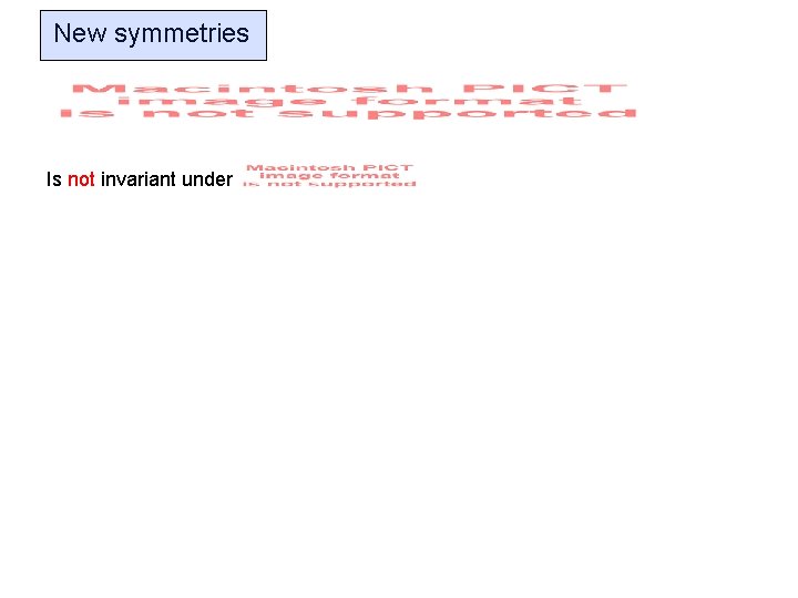 New symmetries Is not invariant under 