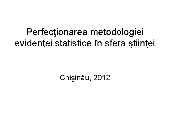Perfecţionarea metodologiei evidenţei statistice în sfera ştiinţei Chişinău, 2012 