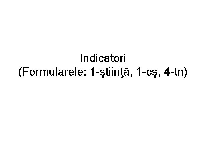 Indicatori (Formularele: 1 -ştiinţă, 1 -cş, 4 -tn) 
