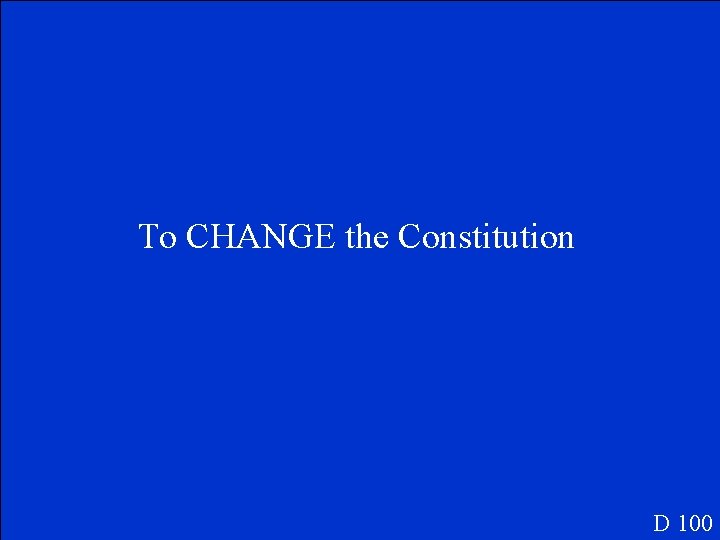 To CHANGE the Constitution D 100 