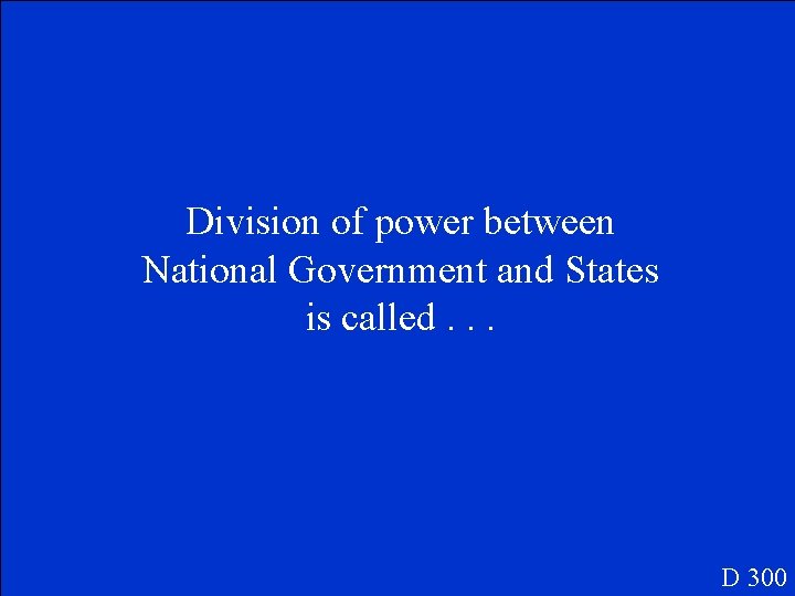 Division of power between National Government and States is called. . . D 300