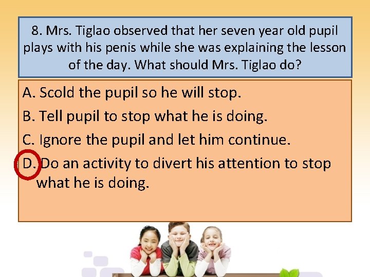 8. Mrs. Tiglao observed that her seven year old pupil plays with his penis