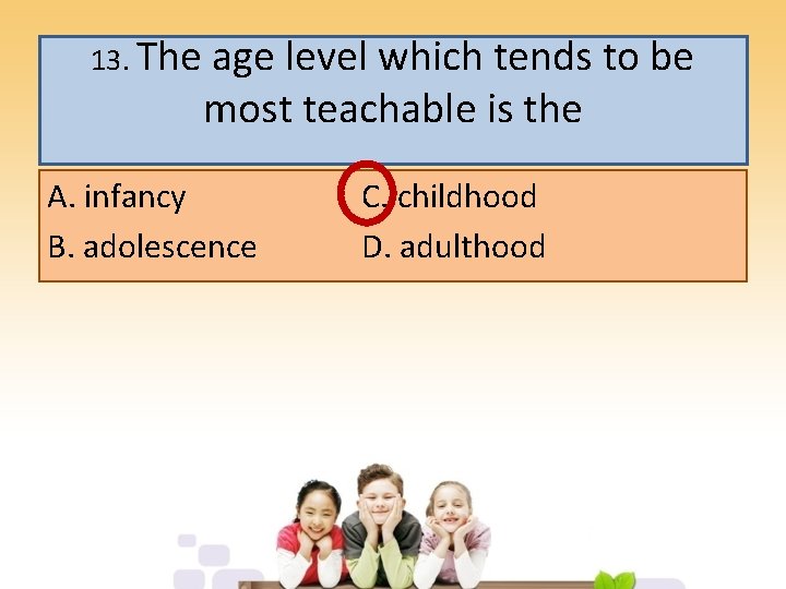 13. The age level which tends to be most teachable is the A. infancy