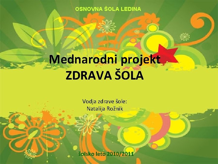 OSNOVNA ŠOLA LEDINA Mednarodni projekt ZDRAVA ŠOLA Vodja zdrave šole: Natalija Rožnik šolsko leto