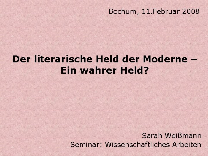 Bochum, 11. Februar 2008 Der literarische Held der Moderne – Ein wahrer Held? Sarah