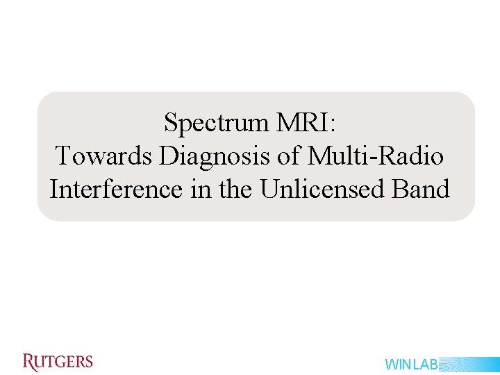 Spectrum MRI: Towards Diagnosis of Multi-Radio Interference in the Unlicensed Band WINLAB Spectrum MRI: Towards Diagnosis of Multi-Radio Interference in the Unlicensed Band WINLAB