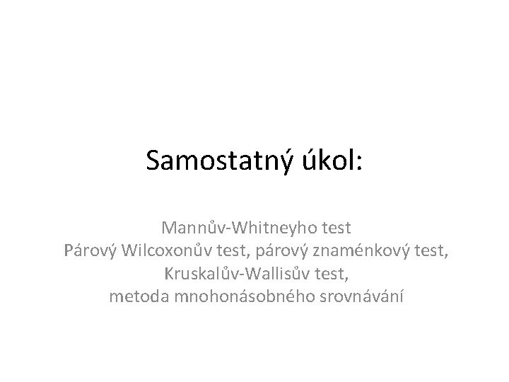 Samostatný úkol: Mannův-Whitneyho test Párový Wilcoxonův test, párový znaménkový test, Kruskalův-Wallisův test, metoda mnohonásobného