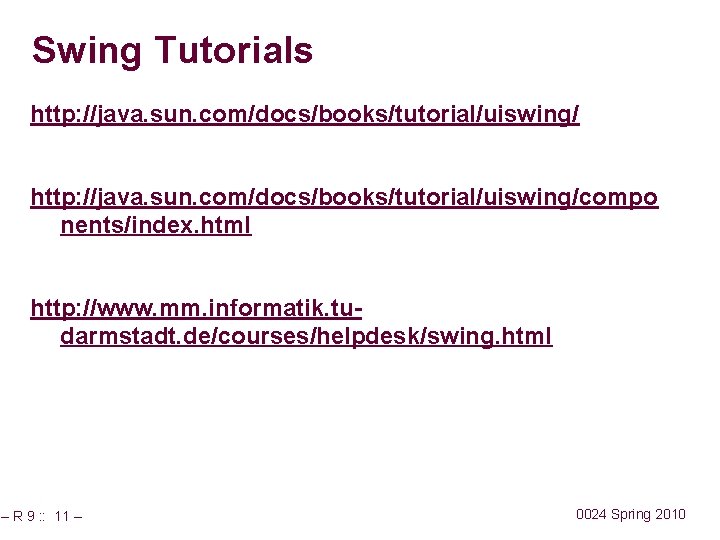 Swing Tutorials http: //java. sun. com/docs/books/tutorial/uiswing/compo nents/index. html http: //www. mm. informatik. tudarmstadt. de/courses/helpdesk/swing.