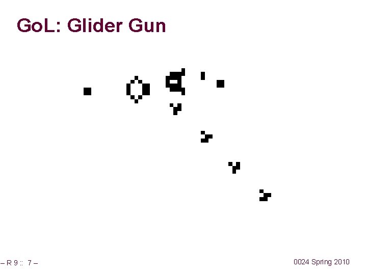 Go. L: Glider Gun – R 9 : : 7 – 0024 Spring 2010