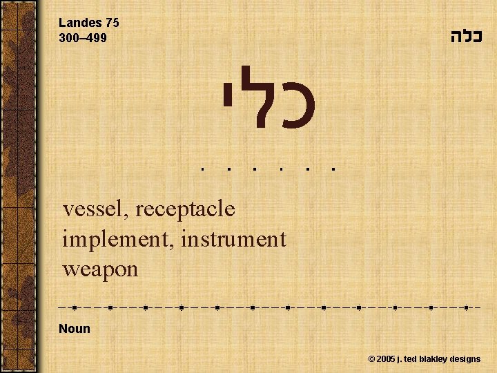 Landes 75 300– 499 כלה כלי vessel, receptacle implement, instrument weapon Noun © 2005