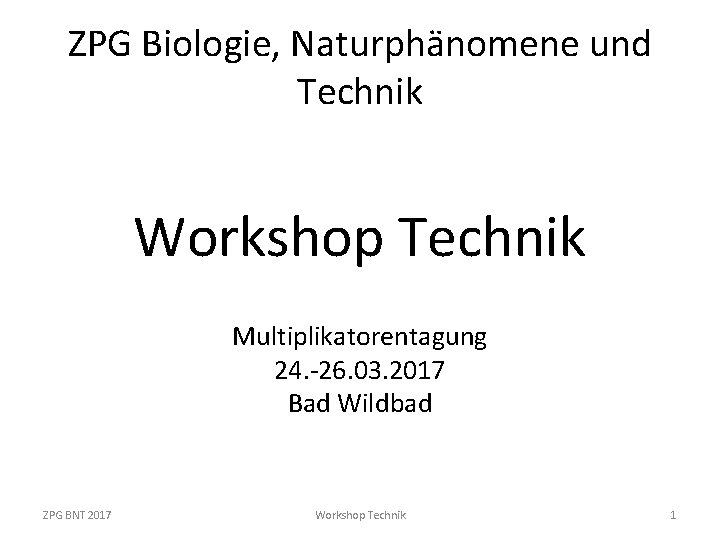 ZPG Biologie, Naturphänomene und Technik Workshop Technik Multiplikatorentagung 24. -26. 03. 2017 Bad Wildbad