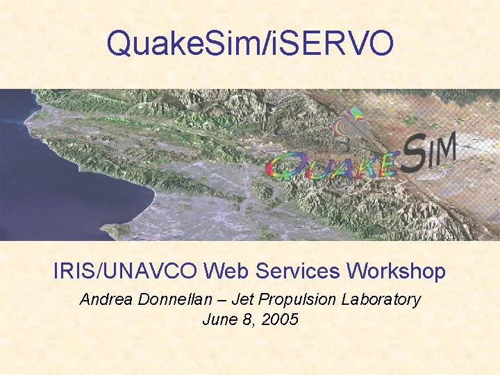 Quake. Sim/i. SERVO IRIS/UNAVCO Web Services Workshop Andrea Donnellan – Jet Propulsion Laboratory June