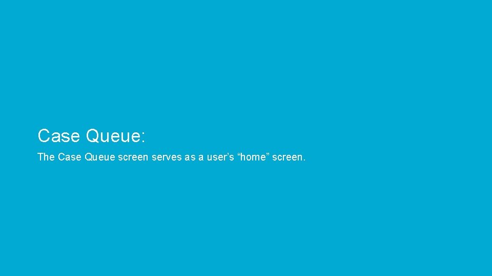 Case Queue: The Case Queue screen serves as a user’s “home” screen. 