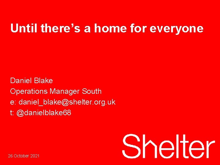 Until there’s a home for everyone Daniel Blake Operations Manager South e: daniel_blake@shelter. org.