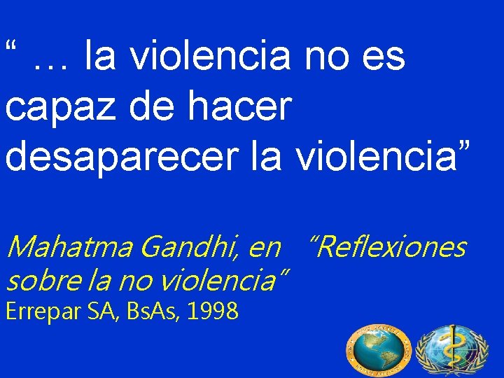 “ … la violencia no es capaz de hacer desaparecer la violencia” Mahatma Gandhi,