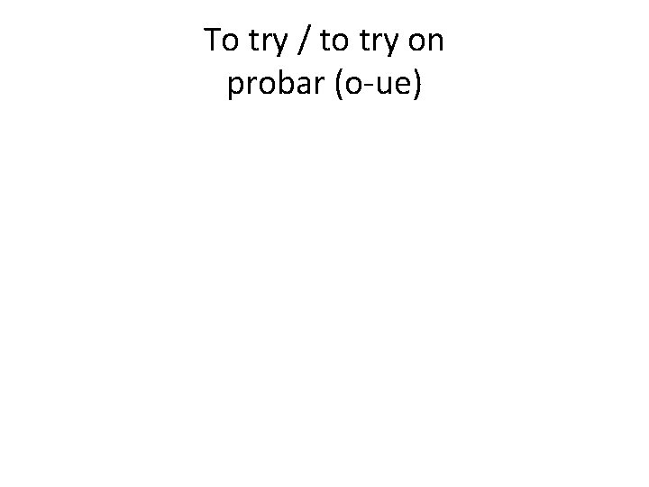 To try / to try on probar (o-ue) 