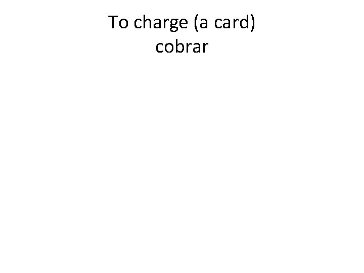 To charge (a card) cobrar 