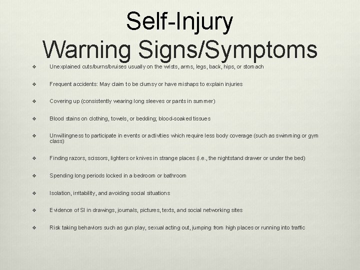 Self-Injury Warning Signs/Symptoms v Unexplained cuts/burns/bruises usually on the wrists, arms, legs, back, hips,