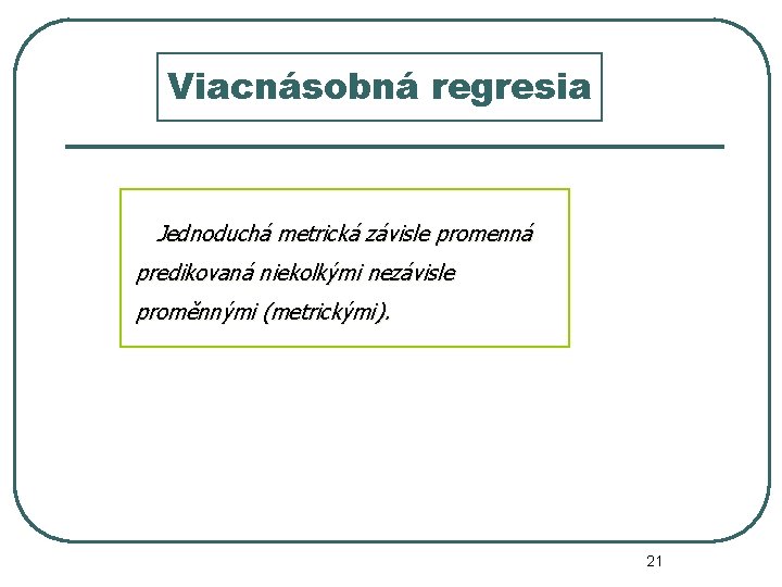 Viacnásobná regresia Jednoduchá metrická závisle promenná predikovaná niekolkými nezávisle proměnnými (metrickými). 21 