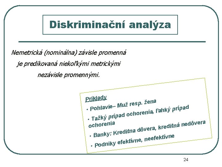 Diskriminační analýza Nemetrická (nominálna) závisle promenná je predikovaná niekoľkými metrickými nezávisle promennými. Príklady p.