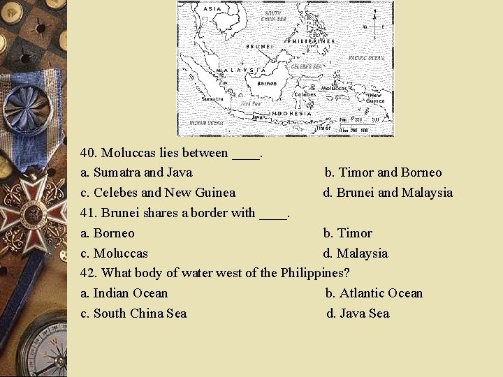 40. Moluccas lies between ____. a. Sumatra and Java b. Timor and Borneo c.