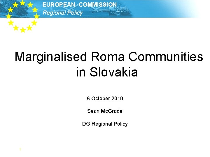 EUROPEAN COMMISSION Regional Policy Marginalised Roma Communities in Slovakia 6 October 2010 Sean Mc.