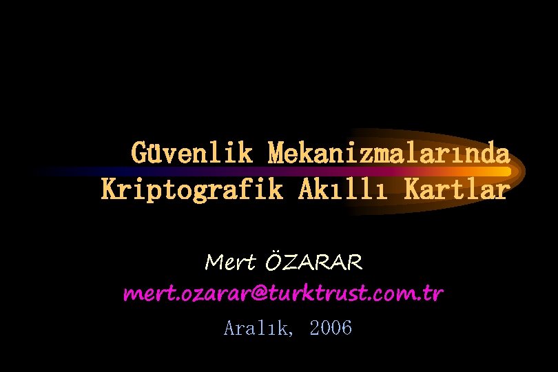 Güvenlik Mekanizmalarında Kriptografik Akıllı Kartlar Mert ÖZARAR mert. ozarar@turktrust. com. tr Aralık, 2006 