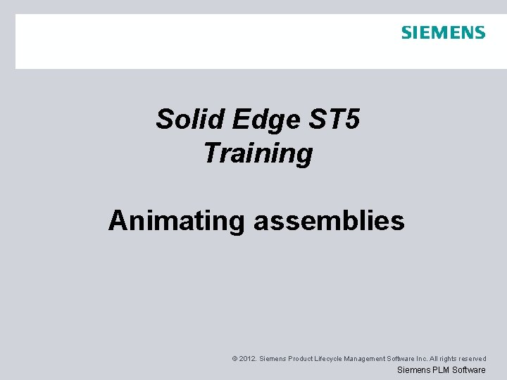 Solid Edge ST 5 Training Animating assemblies © 2012. Siemens Product Lifecycle Management Software