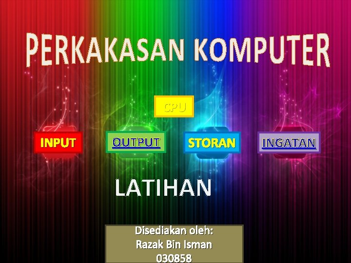 CPU INPUT OUTPUT STORAN LATIHAN Disediakan oleh: Razak Bin Isman 030858 INGATAN 