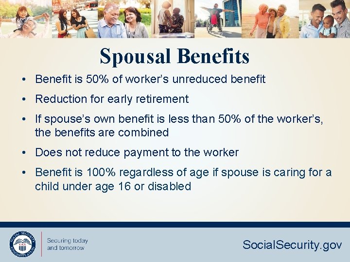 Spousal Benefits • Benefit is 50% of worker’s unreduced benefit • Reduction for early