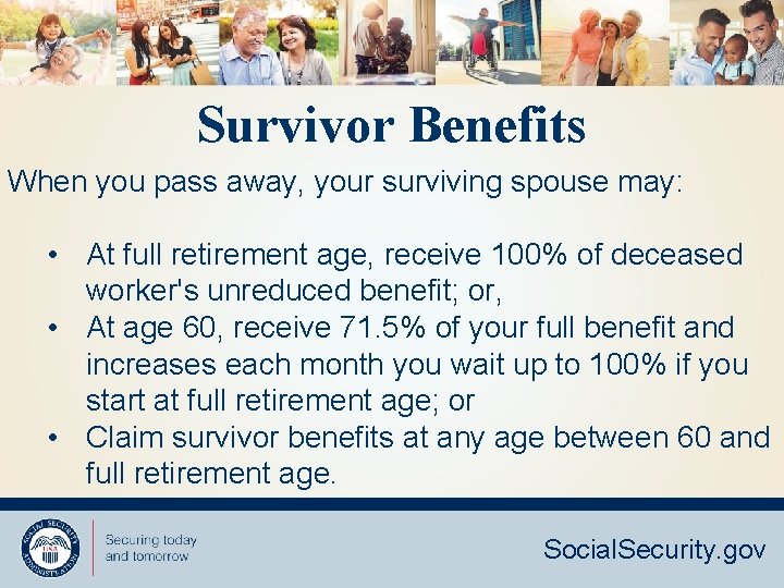 Survivor Benefits When you pass away, your surviving spouse may: • At full retirement