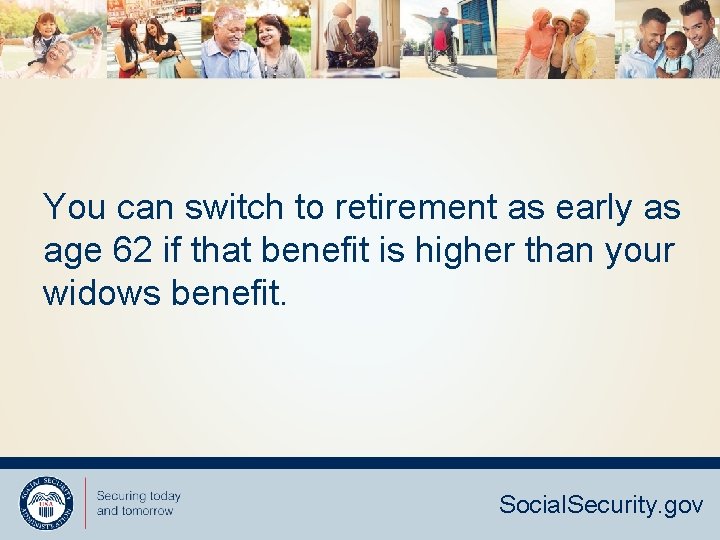 You can switch to retirement as early as age 62 if that benefit is