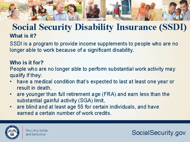 Social Security Disability Insurance (SSDI) What is it? SSDI is a program to provide