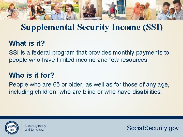 Supplemental Security Income (SSI) What is it? SSI is a federal program that provides