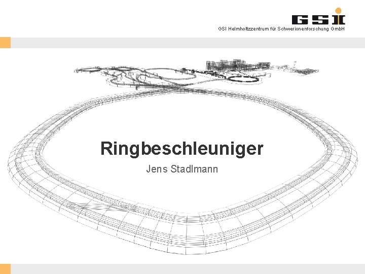 GSI Helmholtzzentrum für Schwerionenforschung Gmb. H Ringbeschleuniger Jens Stadlmann GSI Helmholtzzentrum für Schwerionenforschung Gmb.