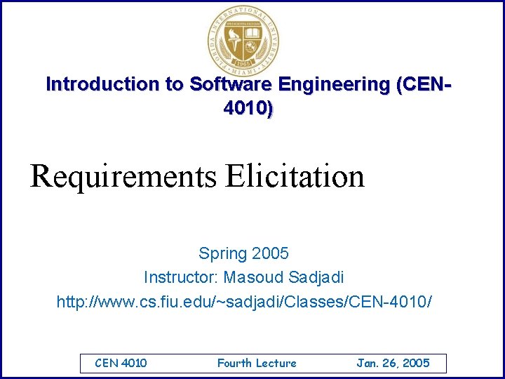 Introduction to Software Engineering (CEN 4010) Requirements Elicitation Spring 2005 Instructor: Masoud Sadjadi http: