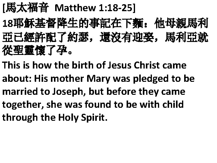 [馬太福音 Matthew 1: 18 -25] 18耶穌基督降生的事記在下麵：他母親馬利 亞已經許配了約瑟，還沒有迎娶，馬利亞就 從聖靈懷了孕。 This is how the birth of