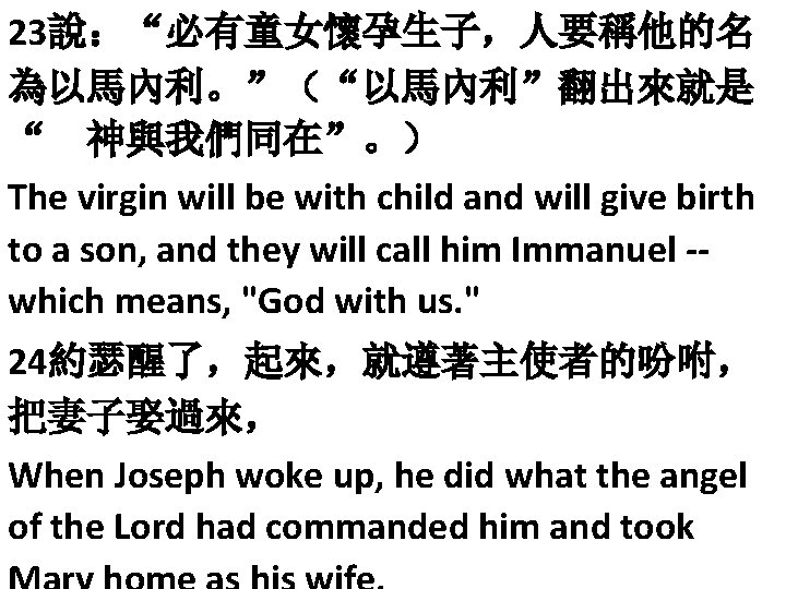23說：“必有童女懷孕生子，人要稱他的名 為以馬內利。”（“以馬內利”翻出來就是 “ 神與我們同在”。） The virgin will be with child and will give birth