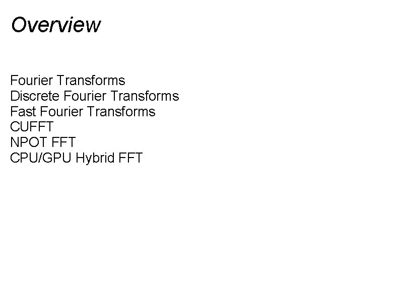 Overview Fourier Transforms Discrete Fourier Transforms Fast Fourier Transforms CUFFT NPOT FFT CPU/GPU Hybrid