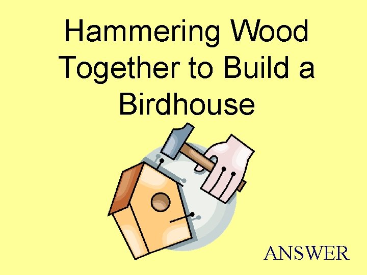 Hammering Wood Together to Build a Birdhouse ANSWER 