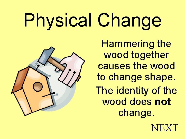 Physical Change Hammering the wood together causes the wood to change shape. The identity